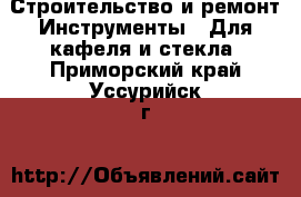 Строительство и ремонт Инструменты - Для кафеля и стекла. Приморский край,Уссурийск г.